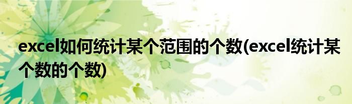 excel如何統(tǒng)計(jì)某個(gè)范圍的個(gè)數(shù)(excel統(tǒng)計(jì)某個(gè)數(shù)的個(gè)數(shù))