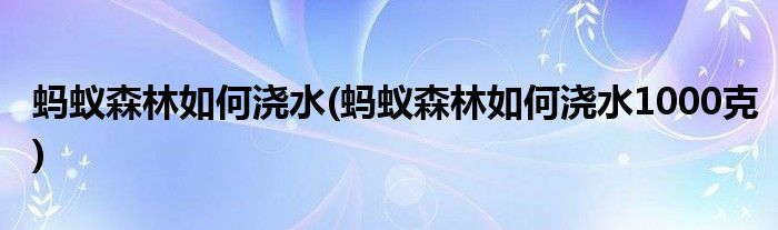 螞蟻森林如何澆水(螞蟻森林如何澆水1000克)