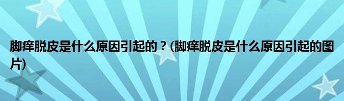 腳癢脫皮是什么原因引起的？(腳癢脫皮是什么原因引起的圖片)