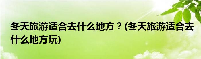 冬天旅游適合去什么地方？(冬天旅游適合去什么地方玩)