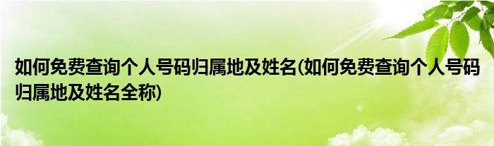 如何免費(fèi)查詢個(gè)人號碼歸屬地及姓名(如何免費(fèi)查詢個(gè)人號碼歸屬地及姓名全稱)