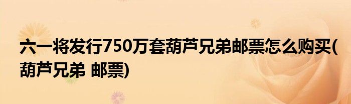 六一將發(fā)行750萬套葫蘆兄弟郵票怎么購買(葫蘆兄弟 郵票)