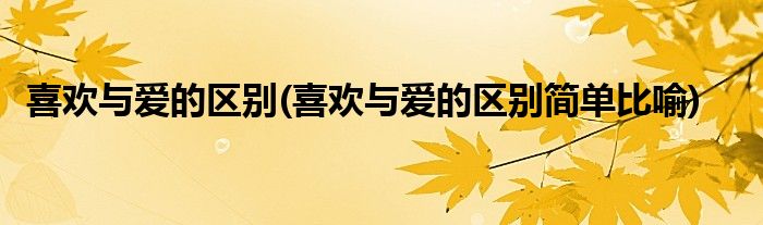 喜歡與愛的區(qū)別(喜歡與愛的區(qū)別簡單比喻)