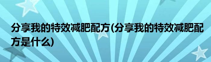 分享我的特效減肥配方(分享我的特效減肥配方是什么)