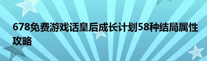 678免費(fèi)游戲話皇后成長(zhǎng)計(jì)劃58種結(jié)局屬性攻略