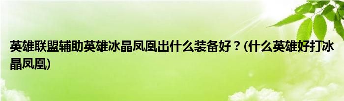 英雄聯(lián)盟輔助英雄冰晶鳳凰出什么裝備好？(什么英雄好打冰晶鳳凰)