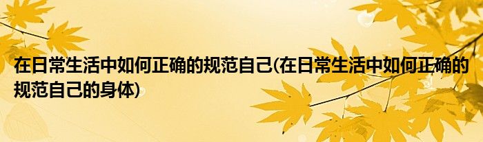 在日常生活中如何正確的規(guī)范自己(在日常生活中如何正確的規(guī)范自己的身體)