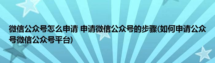 微信公眾號怎么申請 申請微信公眾號的步驟(如何申請公眾號微信公眾號平臺)