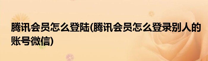 騰訊會(huì)員怎么登陸(騰訊會(huì)員怎么登錄別人的賬號(hào)微信)