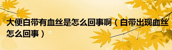 大便白帶有血絲是怎么回事?。ò讕С霈F(xiàn)血絲怎么回事）