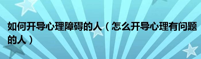 如何開導(dǎo)心理障礙的人（怎么開導(dǎo)心理有問題的人）