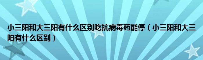 小三陽和大三陽有什么區(qū)別吃抗病毒藥能停（小三陽和大三陽有什么區(qū)別）