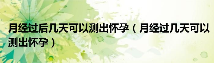 月經(jīng)過后幾天可以測出懷孕（月經(jīng)過幾天可以測出懷孕）