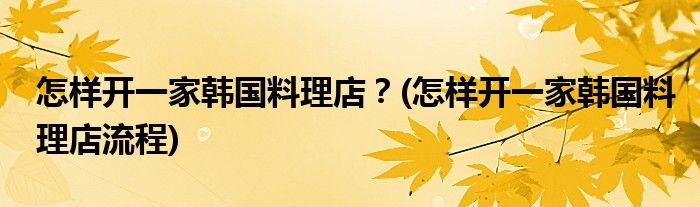 怎樣開一家韓國(guó)料理店？(怎樣開一家韓國(guó)料理店流程)