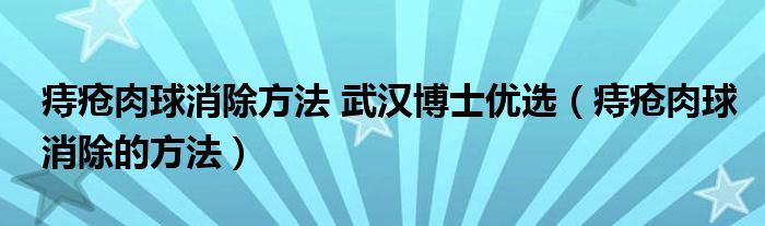 痔瘡肉球消除方法 武漢博士?jī)?yōu)選（痔瘡肉球消除的方法）