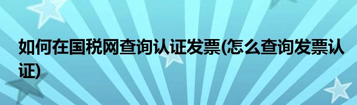 如何在國稅網(wǎng)查詢認(rèn)證發(fā)票(怎么查詢發(fā)票認(rèn)證)