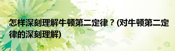 怎樣深刻理解牛頓第二定律？(對牛頓第二定律的深刻理解)