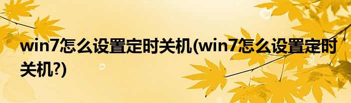 win7怎么設(shè)置定時(shí)關(guān)機(jī)(win7怎么設(shè)置定時(shí)關(guān)機(jī)?)