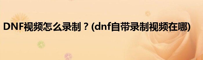 DNF視頻怎么錄制？(dnf自帶錄制視頻在哪)