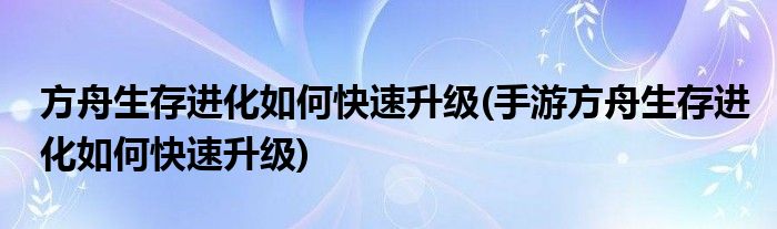 方舟生存進化如何快速升級(手游方舟生存進化如何快速升級)