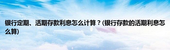 銀行定期、活期存款利息怎么計(jì)算？(銀行存款的活期利息怎么算)