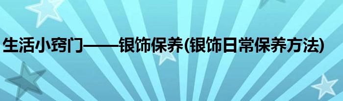 生活小竅門——銀飾保養(yǎng)(銀飾日常保養(yǎng)方法)