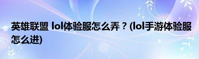 英雄聯盟 lol體驗服怎么弄？(lol手游體驗服怎么進)