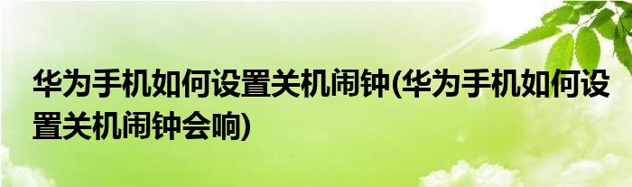 華為手機如何設(shè)置關(guān)機鬧鐘(華為手機如何設(shè)置關(guān)機鬧鐘會響)