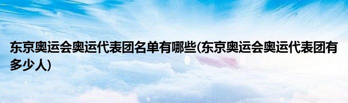 東京奧運(yùn)會奧運(yùn)代表團(tuán)名單有哪些(東京奧運(yùn)會奧運(yùn)代表團(tuán)有多少人)