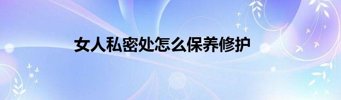 女人私密處怎么保養(yǎng)修護