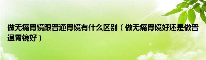 做無痛胃鏡跟普通胃鏡有什么區(qū)別（做無痛胃鏡好還是做普通胃鏡好）