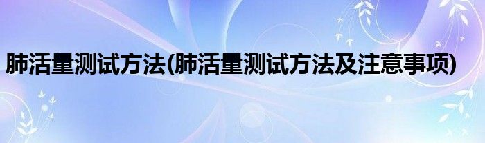 肺活量測試方法(肺活量測試方法及注意事項)