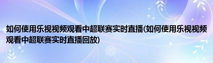 如何使用樂視視頻觀看中超聯(lián)賽實時直播(如何使用樂視視頻觀看中超聯(lián)賽實時直播回放)