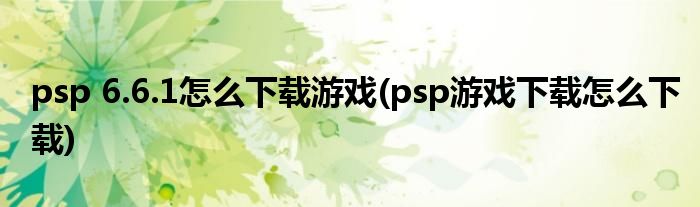 psp 6.6.1怎么下載游戲(psp游戲下載怎么下載)