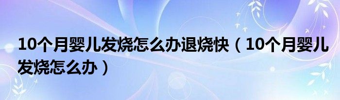 10個(gè)月嬰兒發(fā)燒怎么辦退燒快（10個(gè)月嬰兒發(fā)燒怎么辦）