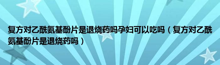 復方對乙酰氨基酚片是退燒藥嗎孕婦可以吃嗎（復方對乙酰氨基酚片是退燒藥嗎）