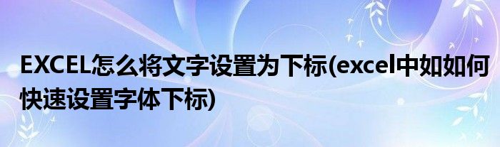 EXCEL怎么將文字設(shè)置為下標(biāo)(excel中如如何快速設(shè)置字體下標(biāo))