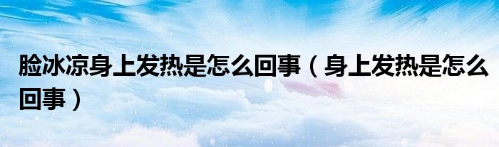 臉冰涼身上發(fā)熱是怎么回事（身上發(fā)熱是怎么回事）