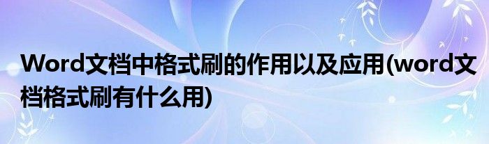 Word文檔中格式刷的作用以及應用(word文檔格式刷有什么用)