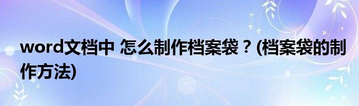 word文檔中 怎么制作檔案袋？(檔案袋的制作方法)