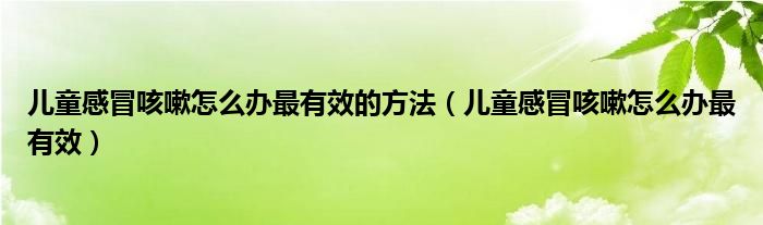 兒童感冒咳嗽怎么辦最有效的方法（兒童感冒咳嗽怎么辦最有效）