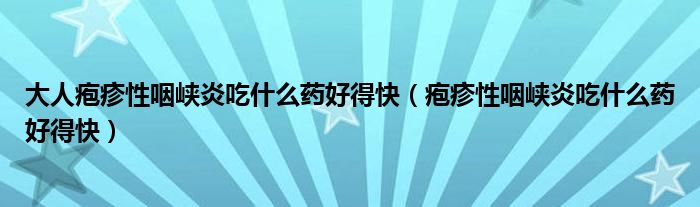 大人皰疹性咽峽炎吃什么藥好得快（皰疹性咽峽炎吃什么藥好得快）