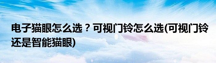 電子貓眼怎么選？可視門鈴怎么選(可視門鈴還是智能貓眼)