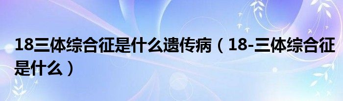 18三體綜合征是什么遺傳?。?8-三體綜合征是什么）