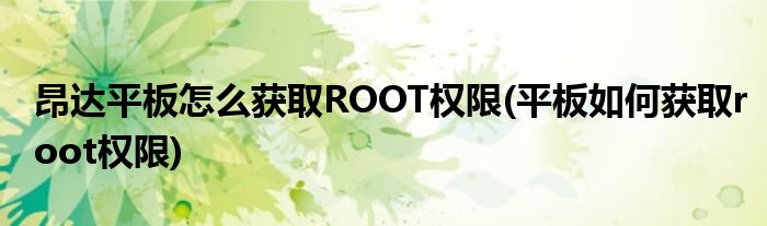 昂達平板怎么獲取ROOT權(quán)限(平板如何獲取root權(quán)限)