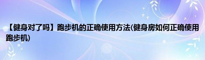 【健身對(duì)了嗎】跑步機(jī)的正確使用方法(健身房如何正確使用跑步機(jī))