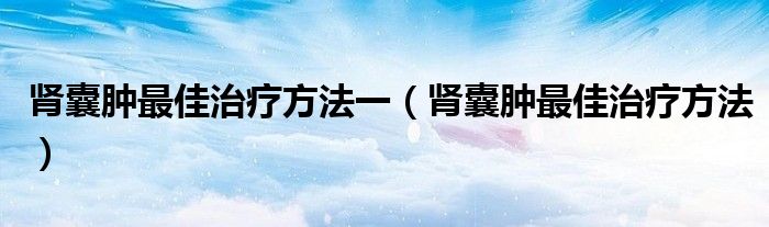 腎囊腫最佳治療方法一（腎囊腫最佳治療方法）