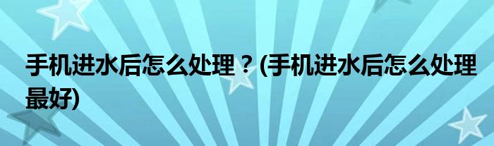 手機進水后怎么處理？(手機進水后怎么處理最好)