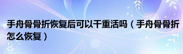 手舟骨骨折恢復后可以干重活嗎（手舟骨骨折怎么恢復）