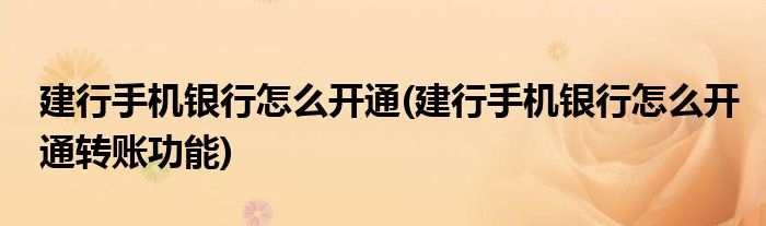 建行手機銀行怎么開通(建行手機銀行怎么開通轉(zhuǎn)賬功能)